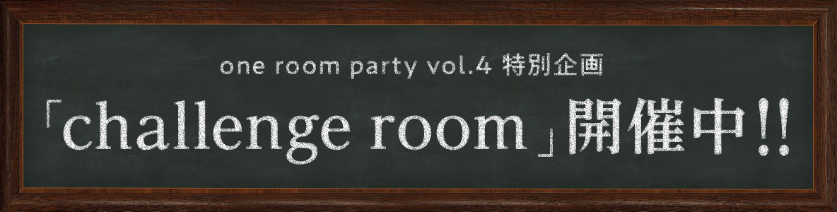 one room party vol.4 特別企画「challenge room」開催中!!